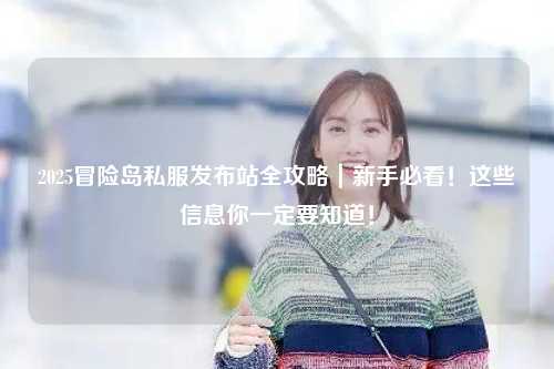 2025冒险岛私服发布站全攻略|新手必看!这些信息你一定要知道!