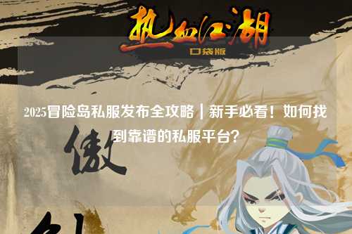 2025冒险岛私服发布全攻略|新手必看!如何找到靠谱的私服平台?