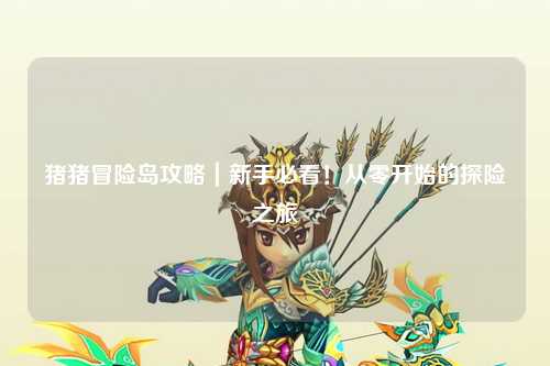 猪猪冒险岛攻略|新手必看!从零开始的探险之旅✨