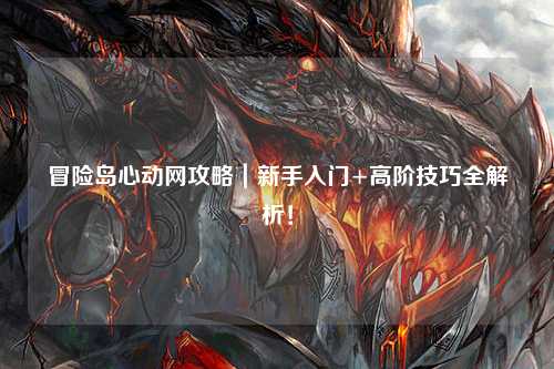 冒险岛心动网攻略|新手入门+高阶技巧全解析!