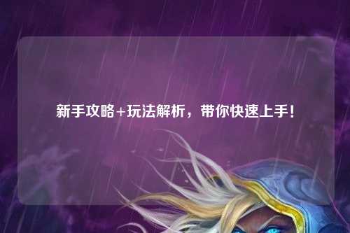 新手攻略+玩法解析，带你快速上手！