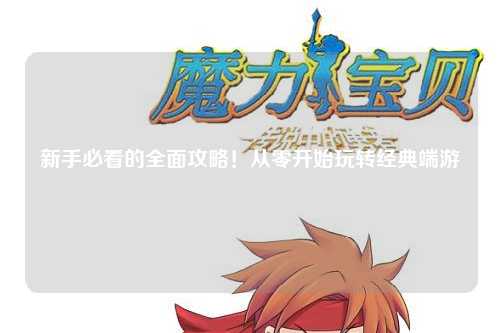 新手必看的全面攻略!从零开始玩转经典端游