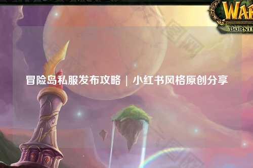 冒险岛私服发布攻略 | 小红书风格原创分享