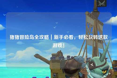 猪猪冒险岛全攻略|新手必看,轻松玩转这款游戏!