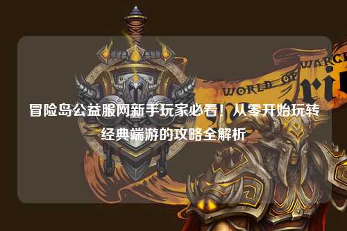 冒险岛公益服网新手玩家必看!从零开始玩转经典端游的攻略全解析