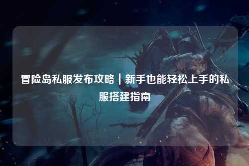 冒险岛私服发布攻略|新手也能轻松上手的私服搭建指南✨