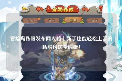 冒险岛私服发布网攻略|新手也能轻松上手的私服玩法全解析!