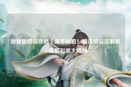 猪猪冒险岛攻略|新手必看!超详细玩法解析+隐藏彩蛋大揭秘✨