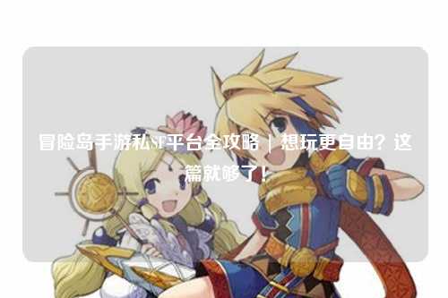 冒险岛手游私SF平台全攻略 | 想玩更自由？这篇就够了！