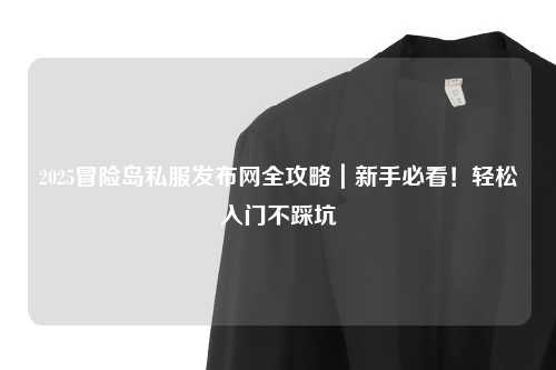 2025冒险岛私服发布网全攻略｜新手必看！轻松入门不踩坑