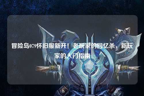 冒险岛079怀旧服新开！老玩家的回忆杀，新玩家的入门指南