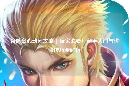 冒险岛心动网攻略 | 玩家必看！新手入门与进阶技巧全解析