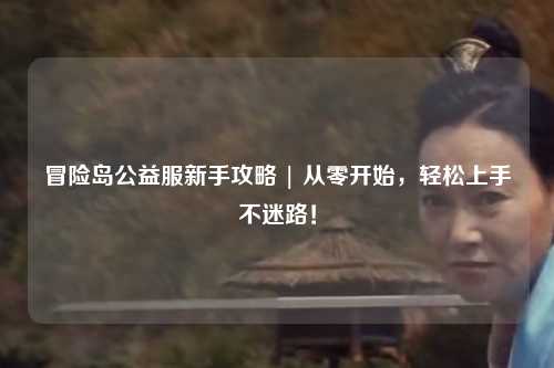 冒险岛公益服新手攻略 | 从零开始,轻松上手不迷路!