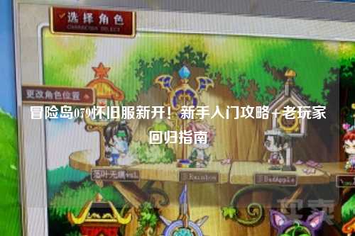 冒险岛079怀旧服新开！新手入门攻略+老玩家回归指南