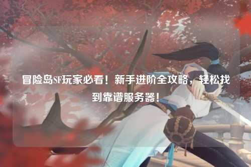 冒险岛SF玩家必看！新手进阶全攻略，轻松找到靠谱服务器！