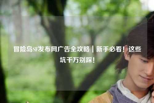 冒险岛SF发布网广告全攻略|新手必看!这些坑千万别踩!