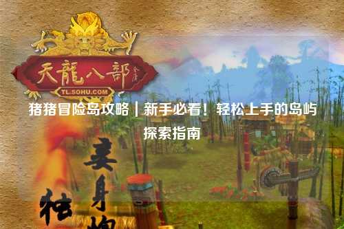 猪猪冒险岛攻略｜新手必看！轻松上手的岛屿探索指南✨