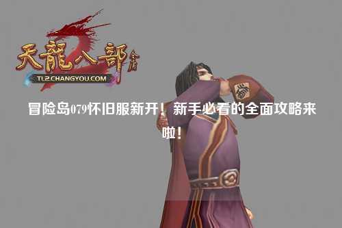 冒险岛079怀旧服新开！新手必看的全面攻略来啦！