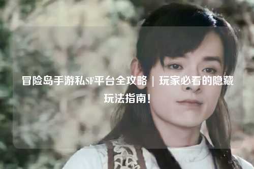冒险岛手游私SF平台全攻略 | 玩家必看的隐藏玩法指南！