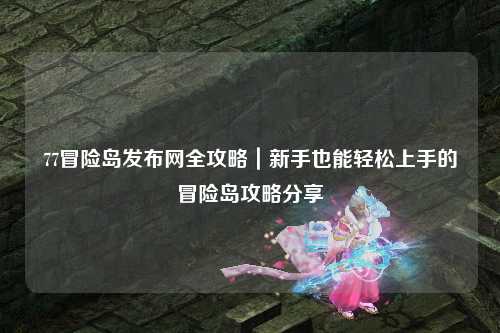 77冒险岛发布网全攻略｜新手也能轻松上手的冒险岛攻略分享✨