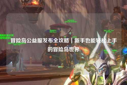 冒险岛公益服发布全攻略|新手也能轻松上手的冒险岛世界