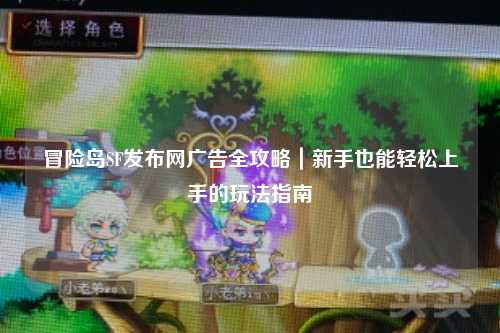 冒险岛SF发布网广告全攻略｜新手也能轻松上手的玩法指南