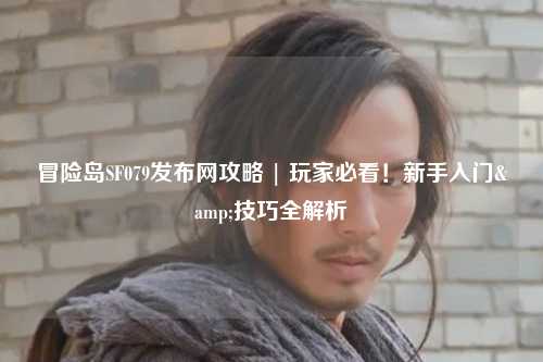 冒险岛SF079发布网攻略 | 玩家必看!新手入门&技巧全解析