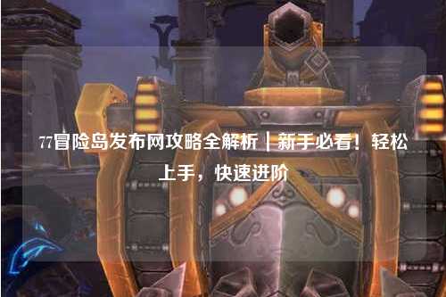 77冒险岛发布网攻略全解析|新手必看!轻松上手,快速进阶