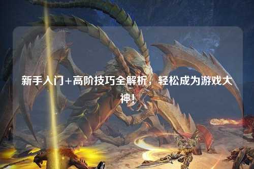 新手入门+高阶技巧全解析，轻松成为游戏大神！