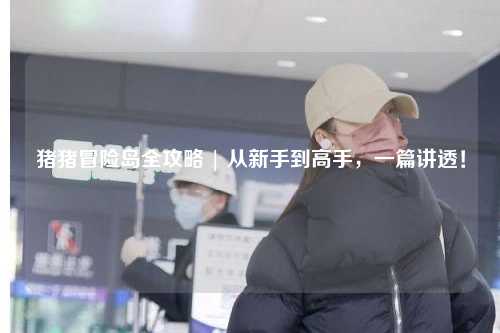 猪猪冒险岛全攻略 | 从新手到高手,一篇讲透!