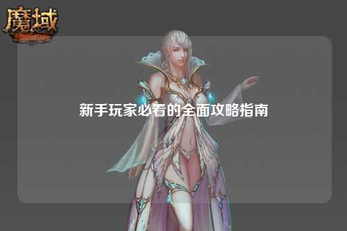 新手玩家必看的全面攻略指南