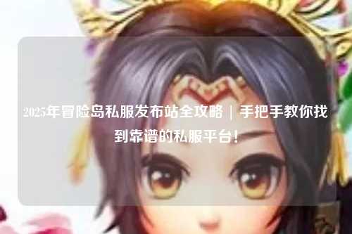 2025年冒险岛私服发布站全攻略 | 手把手教你找到靠谱的私服平台!