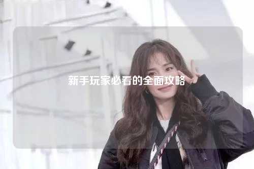 新手玩家必看的全面攻略