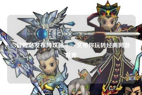 77冒险岛发布网攻略 | 一文带你玩转经典网游世界