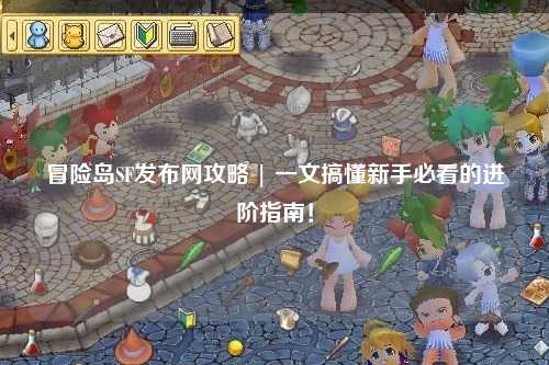 冒险岛SF发布网攻略 | 一文搞懂新手必看的进阶指南!