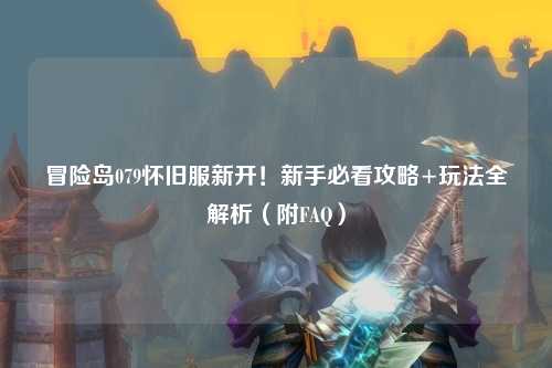 冒险岛079怀旧服新开!新手必看攻略+玩法全解析(附FAQ)