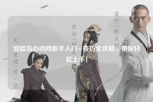 冒险岛心动网新手入门+技巧全攻略,带你轻松上手!