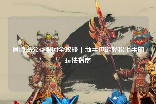 冒险岛公益服网全攻略 | 新手也能轻松上手的玩法指南