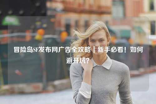冒险岛SF发布网广告全攻略|新手必看!如何避开坑?