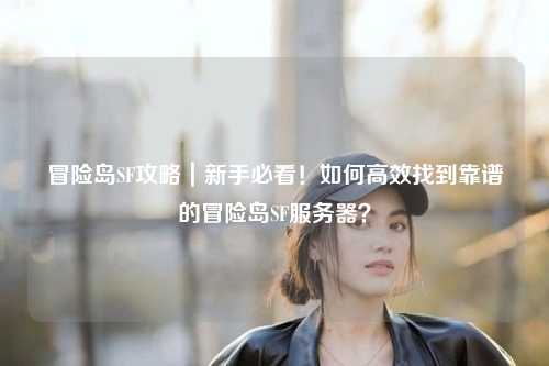 冒险岛SF攻略｜新手必看！如何高效找到靠谱的冒险岛SF服务器？