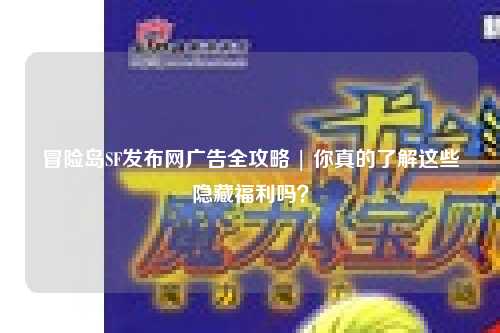 冒险岛SF发布网广告全攻略 | 你真的了解这些隐藏福利吗？