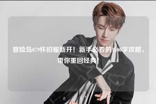 冒险岛079怀旧服新开!新手必看的1500字攻略,带你重回经典!