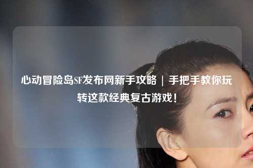 心动冒险岛SF发布网新手攻略 | 手把手教你玩转这款经典复古游戏！