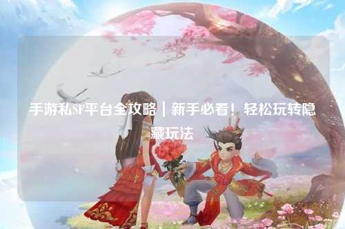 手游私SF平台全攻略|新手必看!轻松玩转隐藏玩法