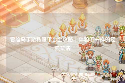 冒险岛手游私服平台全攻略 | 体验不一样的经典玩法
