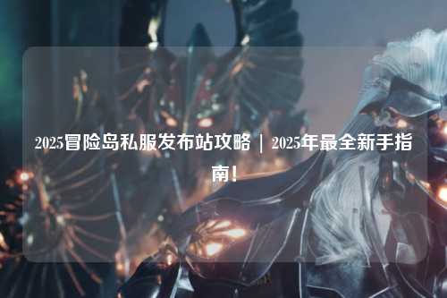2025冒险岛私服发布站攻略 | 2025年最全新手指南!