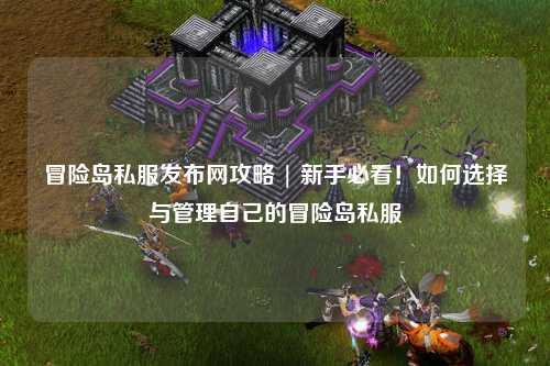 冒险岛私服发布网攻略 | 新手必看!如何选择与管理自己的冒险岛私服