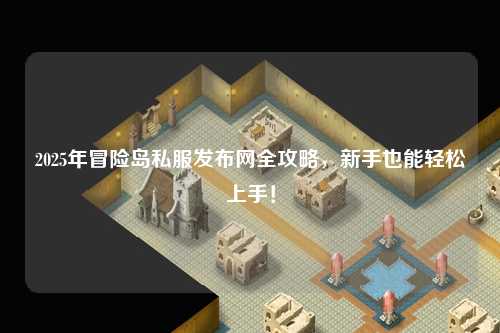 2025年冒险岛私服发布网全攻略,新手也能轻松上手!