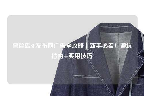 冒险岛SF发布网广告全攻略|新手必看!避坑指南+实用技巧