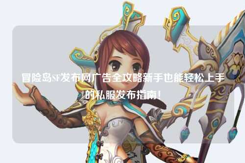 冒险岛SF发布网广告全攻略新手也能轻松上手的私服发布指南!